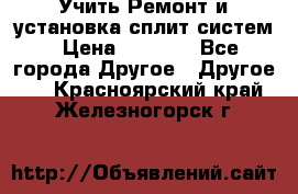  Учить Ремонт и установка сплит систем › Цена ­ 1 000 - Все города Другое » Другое   . Красноярский край,Железногорск г.